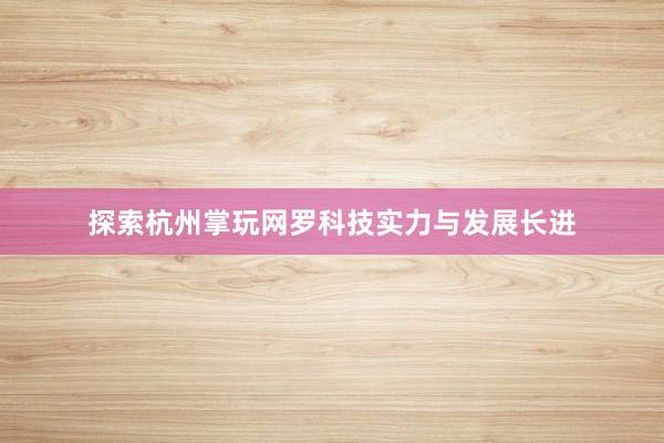 探索杭州掌玩网罗科技实力与发展长进
