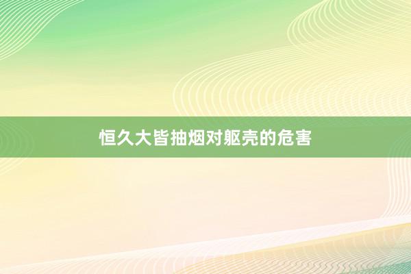 恒久大皆抽烟对躯壳的危害