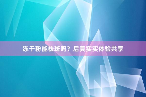 冻干粉能祛斑吗？后真实实体验共享