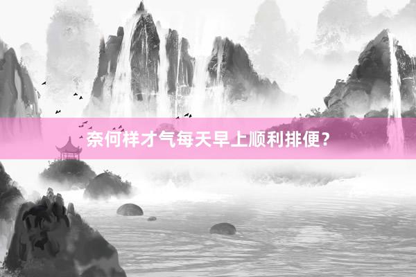 奈何样才气每天早上顺利排便？