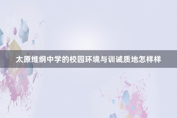 太原维纲中学的校园环境与训诫质地怎样样