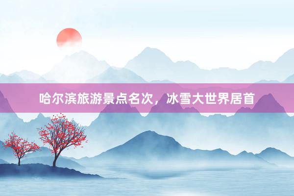 哈尔滨旅游景点名次，冰雪大世界居首