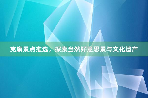 克旗景点推选，探索当然好意思景与文化遗产