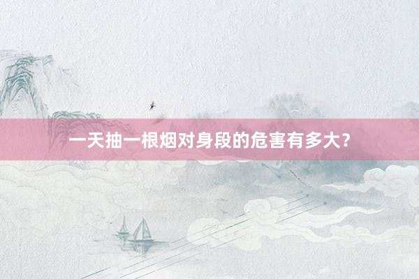 一天抽一根烟对身段的危害有多大？