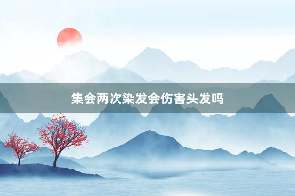 集会两次染发会伤害头发吗