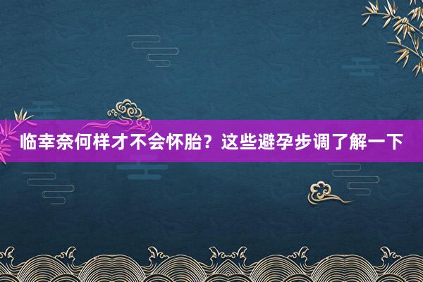 临幸奈何样才不会怀胎？这些避孕步调了解一下