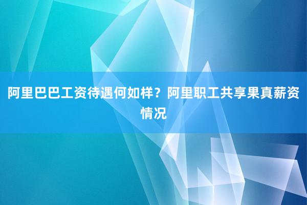 阿里巴巴工资待遇何如样？阿里职工共享果真薪资情况