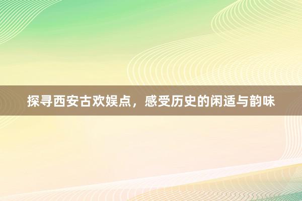 探寻西安古欢娱点，感受历史的闲适与韵味